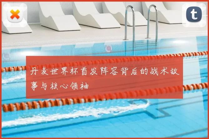 丹麦世界杯首发阵容背后的战术故事与核心领袖