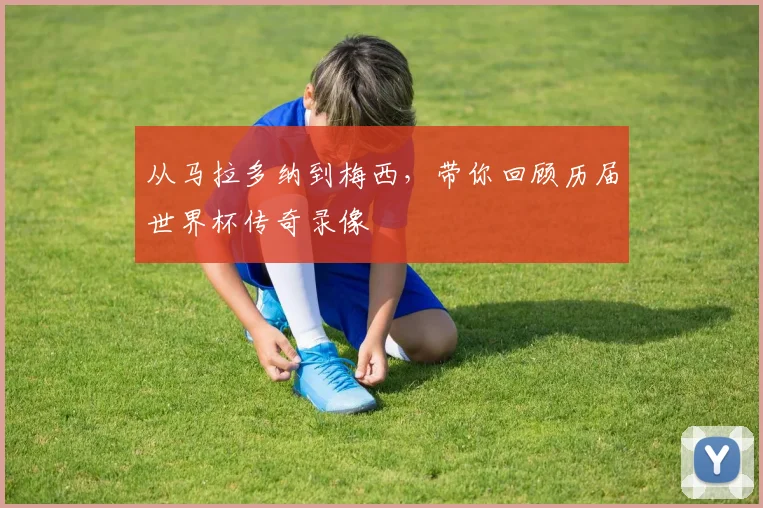 从马拉多纳到梅西,带你回顾历届世界杯传奇录像