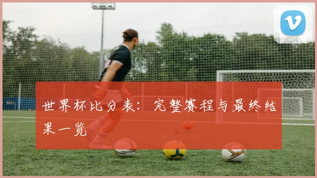 世界杯比分表:完整赛程与最终结果一览
