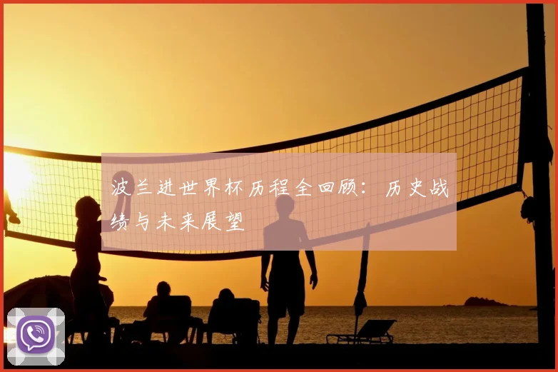 波兰进世界杯历程全回顾：历史战绩与未来展望