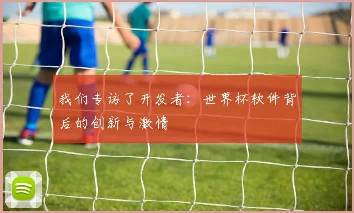 我们专访了开发者：世界杯软件背后的创新与激情