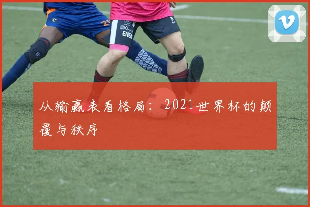 从输赢表看格局：2021世界杯的颠覆与秩序