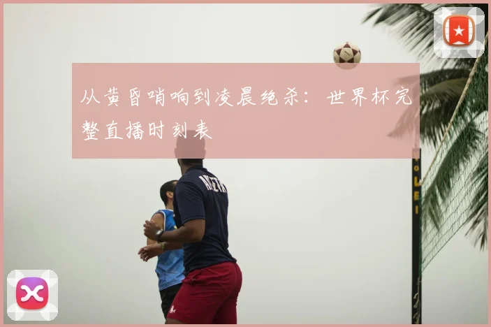 从黄昏哨响到凌晨绝杀:世界杯完整直播时刻表