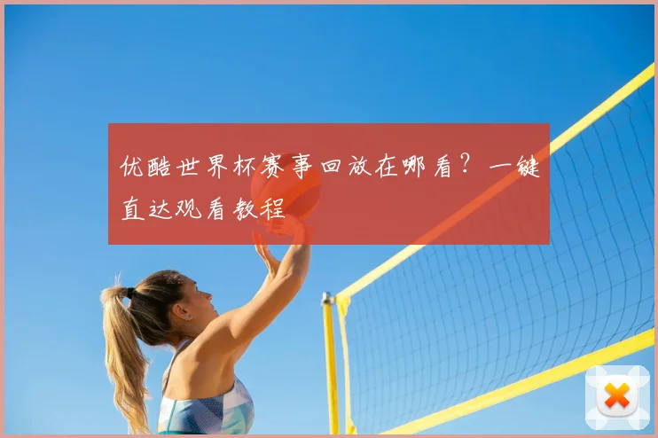 优酷世界杯赛事回放在哪看？一键直达观看教程