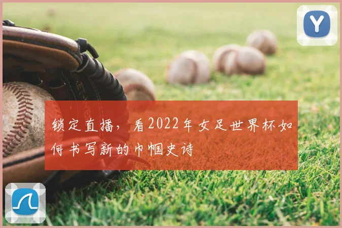 锁定直播，看2022年女足世界杯如何书写新的巾帼史诗