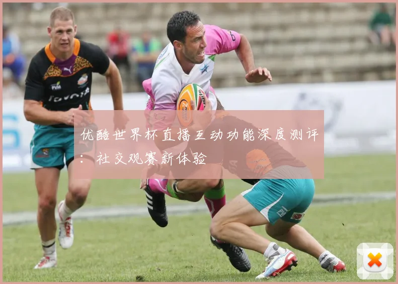 优酷世界杯直播互动功能深度测评:社交观赛新体验
