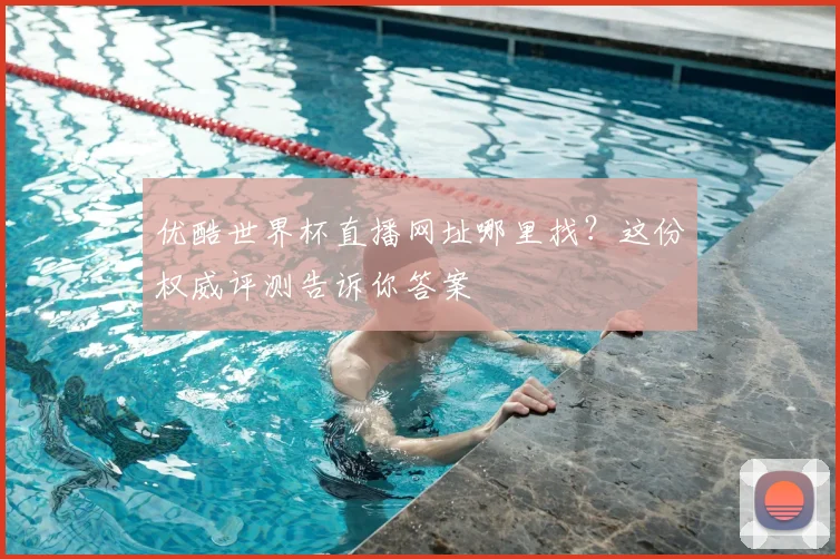 优酷世界杯直播网址哪里找？这份权威评测告诉你答案