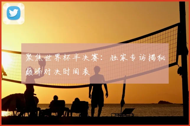 聚焦世界杯半决赛：独家专访揭秘巅峰对决时间表