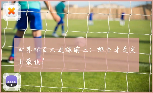 世界杯百大进球前三：哪个才是史上最佳？