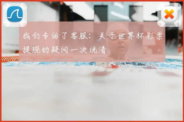 我们专访了客服：关于世界杯彩票提现的疑问一次说清