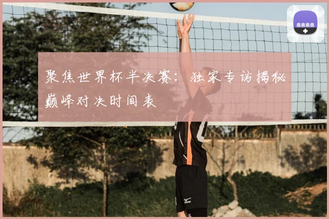 聚焦世界杯半决赛：独家专访揭秘巅峰对决时间表