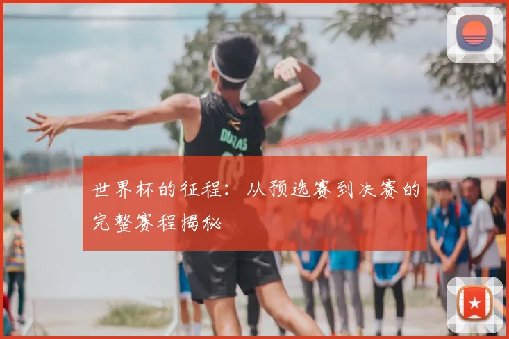 世界杯的征程：从预选赛到决赛的完整赛程揭秘