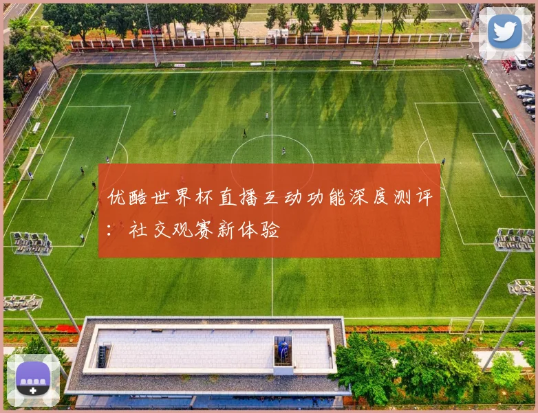 优酷世界杯直播互动功能深度测评:社交观赛新体验