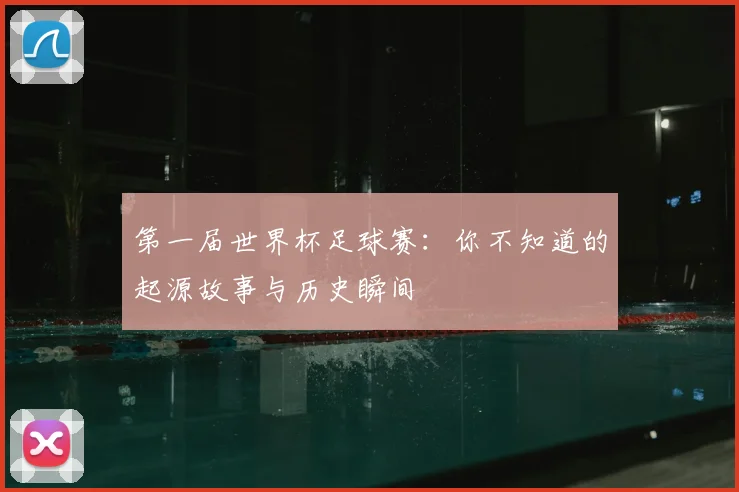 第一届世界杯足球赛：你不知道的起源故事与历史瞬间