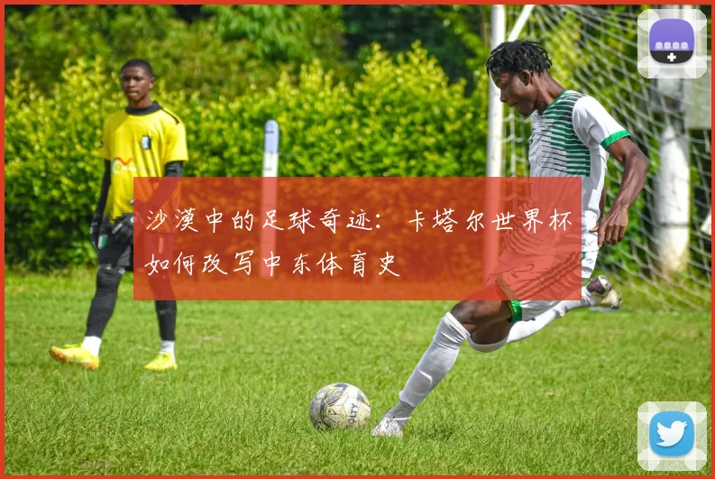 沙漠中的足球奇迹：卡塔尔世界杯如何改写中东体育史