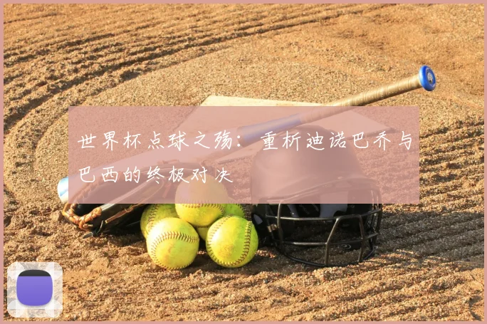 世界杯点球之殇:重析迪诺巴乔与巴西的终极对决