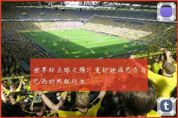 世界杯点球之殇:重析迪诺巴乔与巴西的终极对决