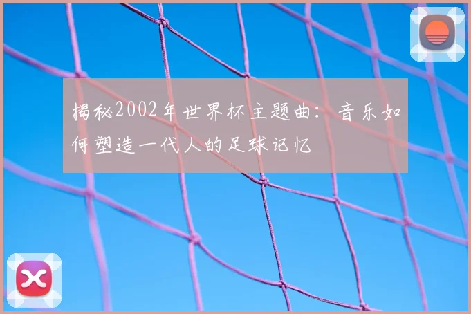 揭秘2002年世界杯主题曲:音乐如何塑造一代人的足球记忆