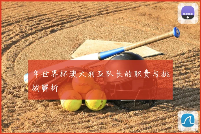 年世界杯澳大利亚队长的职责与挑战解析