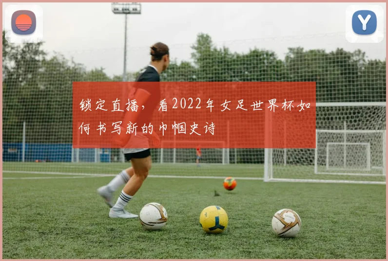 锁定直播，看2022年女足世界杯如何书写新的巾帼史诗