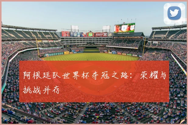 阿根廷队世界杯夺冠之路：荣耀与挑战并存