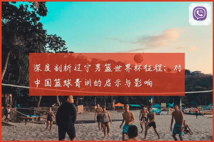 深度剖析辽宁男篮世界杯征程：对中国篮球青训的启示与影响