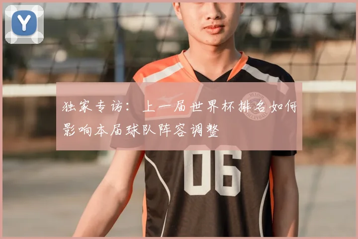 独家专访：上一届世界杯排名如何影响本届球队阵容调整