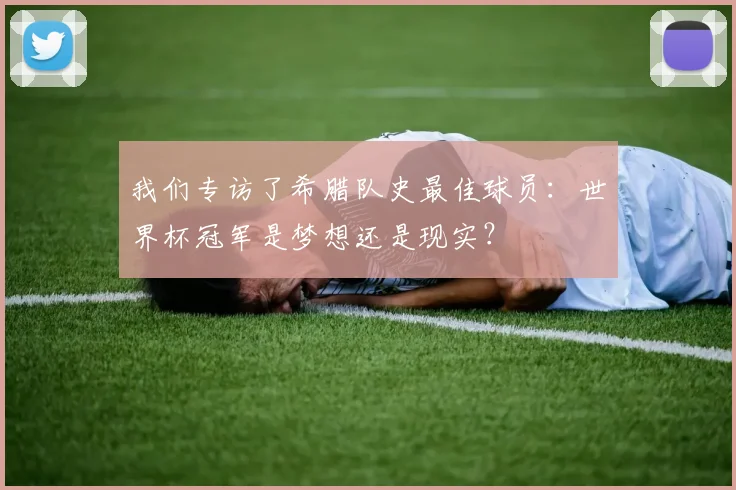 我们专访了希腊队史最佳球员：世界杯冠军是梦想还是现实？