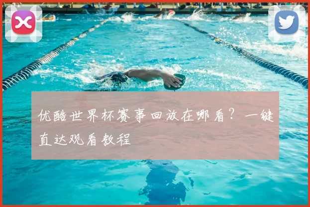 优酷世界杯赛事回放在哪看？一键直达观看教程