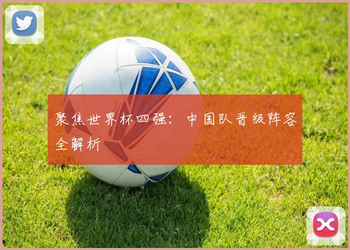 聚焦世界杯四强：中国队晋级阵容全解析