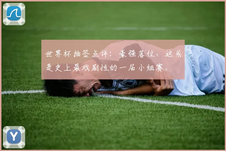 世界杯抽签点评:豪强落位,这或是史上最戏剧性的一届小组赛。