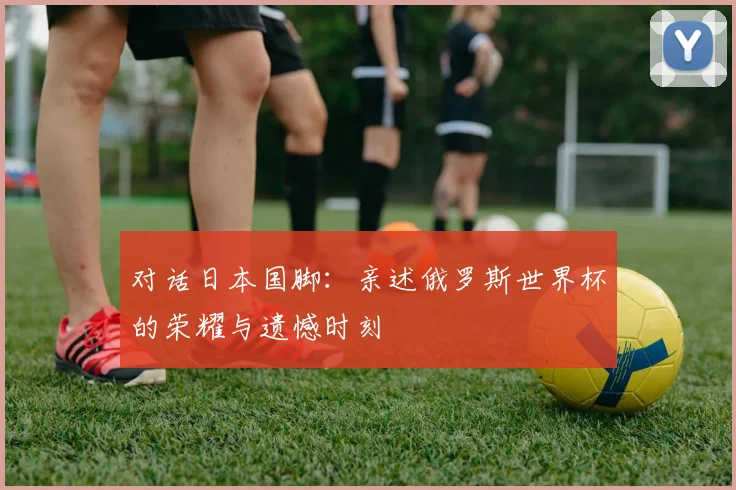 对话日本国脚：亲述俄罗斯世界杯的荣耀与遗憾时刻