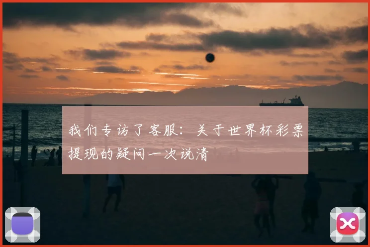 我们专访了客服：关于世界杯彩票提现的疑问一次说清
