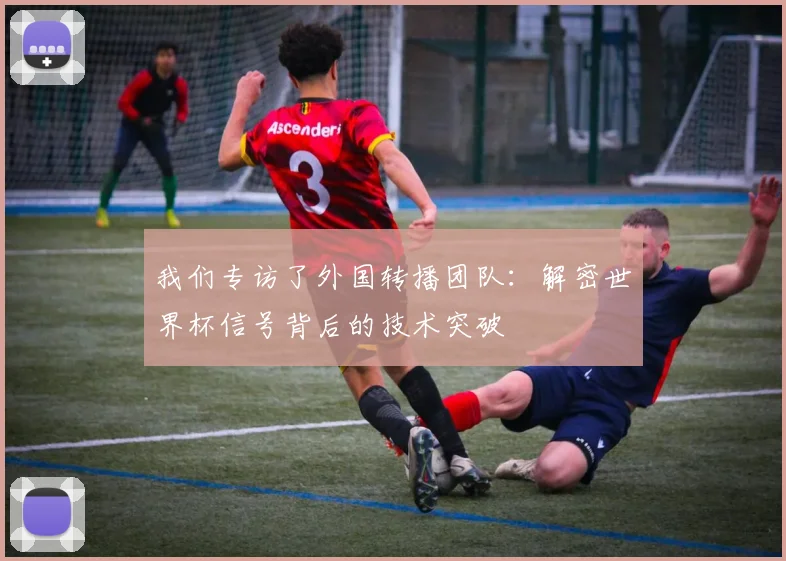 我们专访了外国转播团队：解密世界杯信号背后的技术突破
