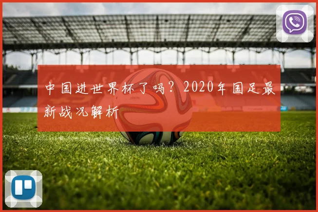 中国进世界杯了吗？2020年国足最新战况解析