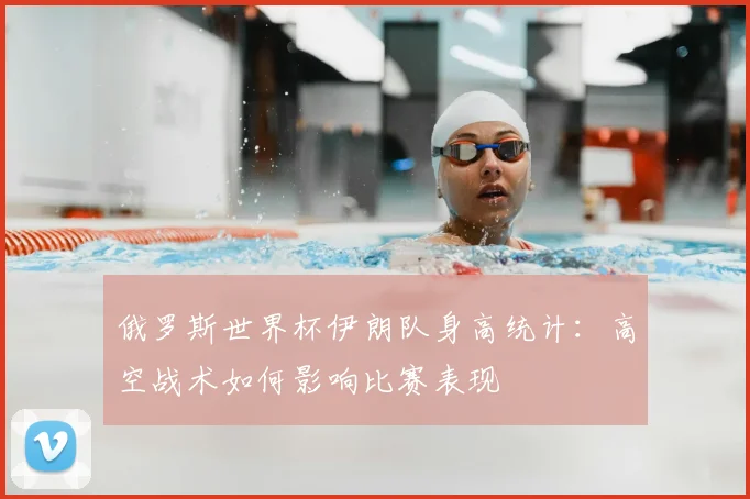 俄罗斯世界杯伊朗队身高统计:高空战术如何影响比赛表现