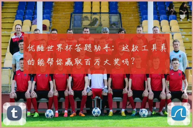 优酷世界杯答题助手:这款工具真的能帮你赢取百万大奖吗?