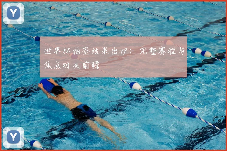 世界杯抽签结果出炉：完整赛程与焦点对决前瞻