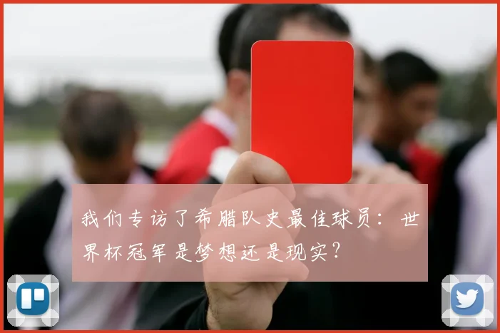 我们专访了希腊队史最佳球员：世界杯冠军是梦想还是现实？