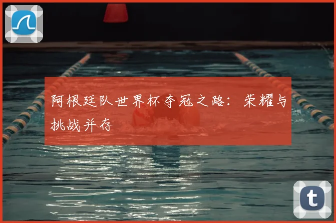 阿根廷队世界杯夺冠之路：荣耀与挑战并存