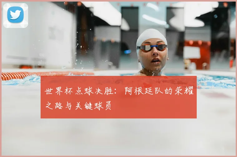 世界杯点球决胜：阿根廷队的荣耀之路与关键球员