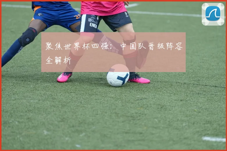 聚焦世界杯四强:中国队晋级阵容全解析