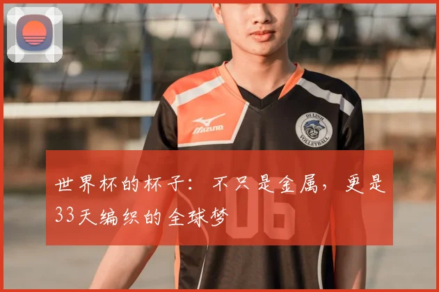 世界杯的杯子：不只是金属，更是33天编织的全球梦