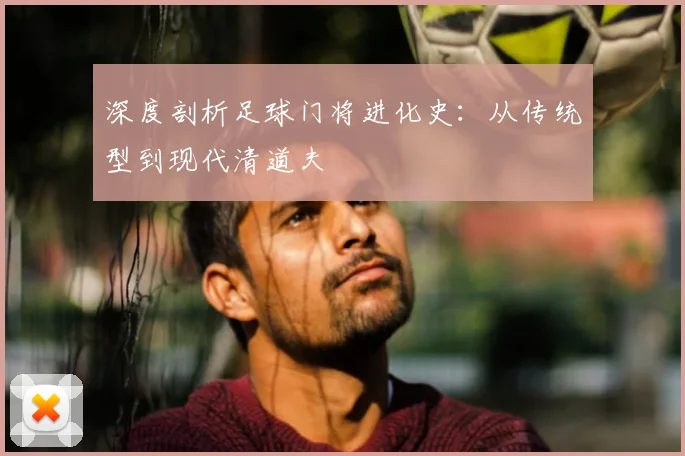 深度剖析足球门将进化史：从传统型到现代清道夫