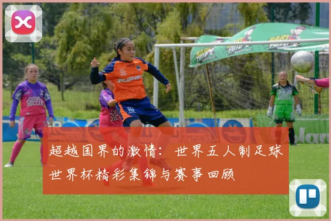 超越国界的激情：世界五人制足球世界杯精彩集锦与赛事回顾
