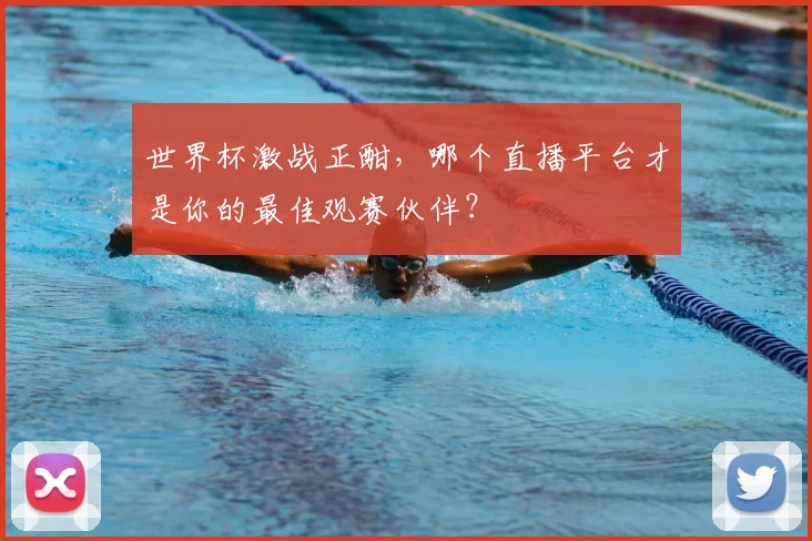 世界杯激战正酣，哪个直播平台才是你的最佳观赛伙伴？