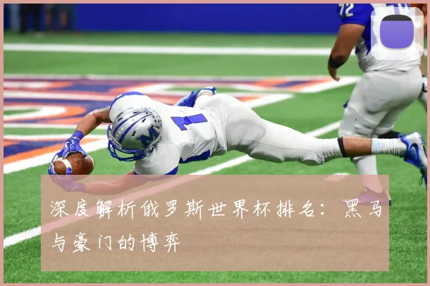 深度解析俄罗斯世界杯排名：黑马与豪门的博弈