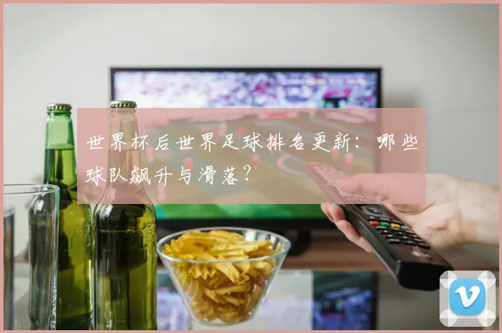 世界杯后世界足球排名更新:哪些球队飙升与滑落?