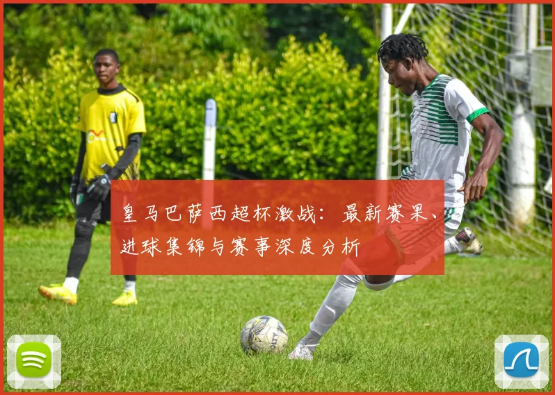 皇马巴萨西超杯激战：最新赛果、进球集锦与赛事深度分析