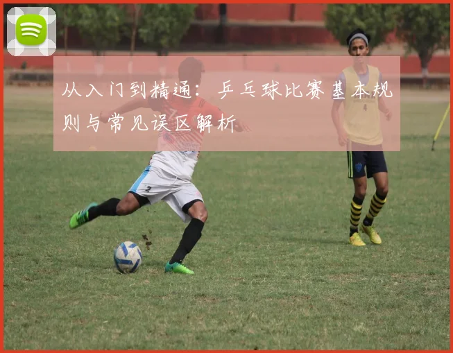 从入门到精通：乒乓球比赛基本规则与常见误区解析